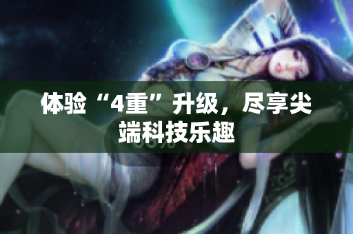 体验“4重”升级，尽享尖端科技乐趣