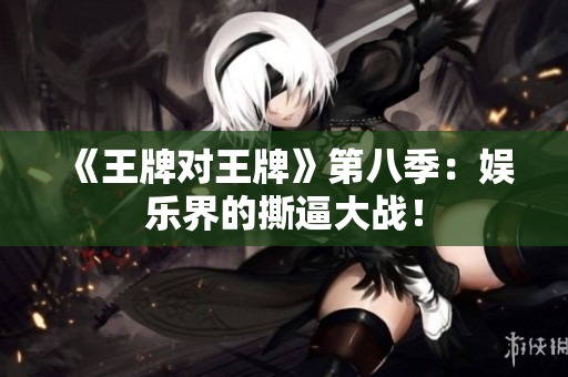 《王牌对王牌》第八季：娱乐界的撕逼大战！