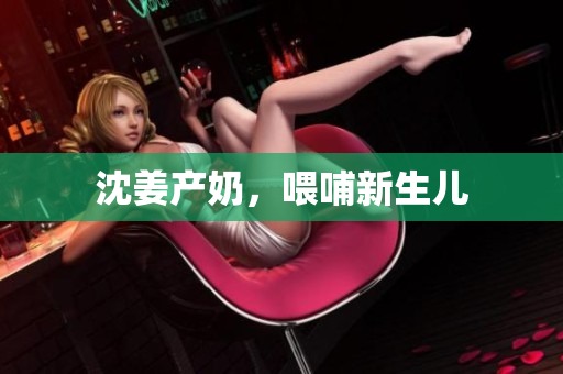沈姜产奶，喂哺新生儿