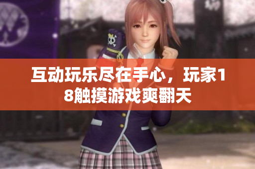 互动玩乐尽在手心，玩家18触摸游戏爽翻天
