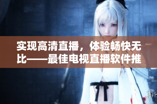 实现高清直播，体验畅快无比——最佳电视直播软件推荐