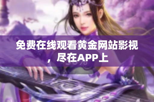 免费在线观看黄金网站影视，尽在APP上
