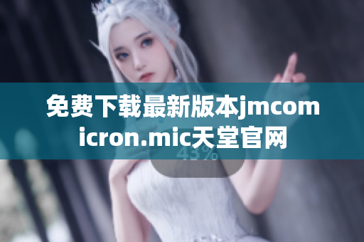 免费下载最新版本jmcomicron.mic天堂官网