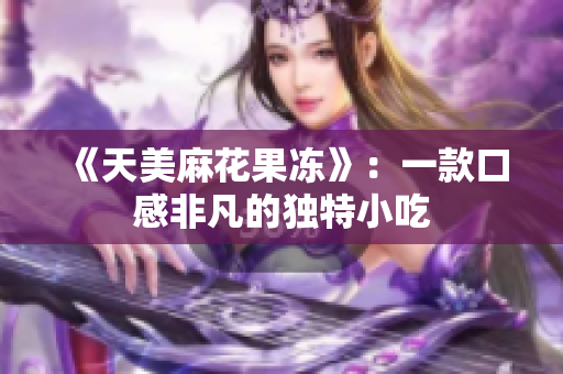 《天美麻花果冻》：一款口感非凡的独特小吃