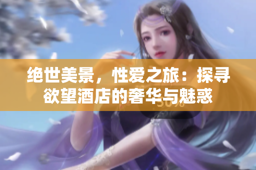绝世美景，性爱之旅：探寻欲望酒店的奢华与魅惑