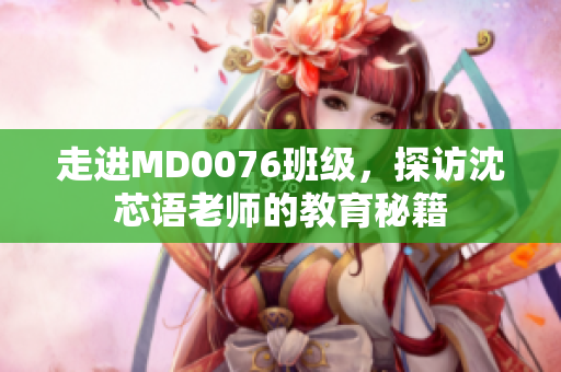 走进MD0076班级，探访沈芯语老师的教育秘籍