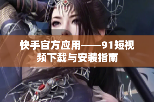 快手官方应用——91短视频下载与安装指南