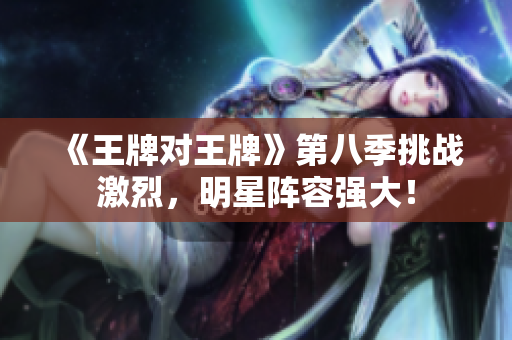 《王牌对王牌》第八季挑战激烈，明星阵容强大！