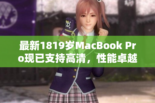 最新1819岁MacBook Pro现已支持高清，性能卓越