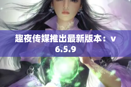 趣夜传媒推出最新版本：v6.5.9