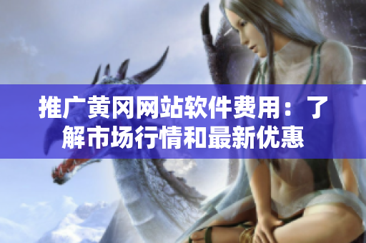 推广黄冈网站软件费用：了解市场行情和最新优惠