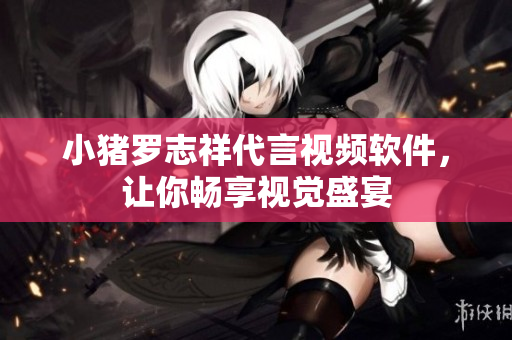 小猪罗志祥代言视频软件，让你畅享视觉盛宴