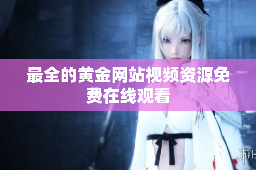 最全的黄金网站视频资源免费在线观看
