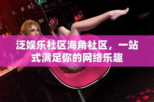 泛娱乐社区海角社区，一站式满足你的网络乐趣