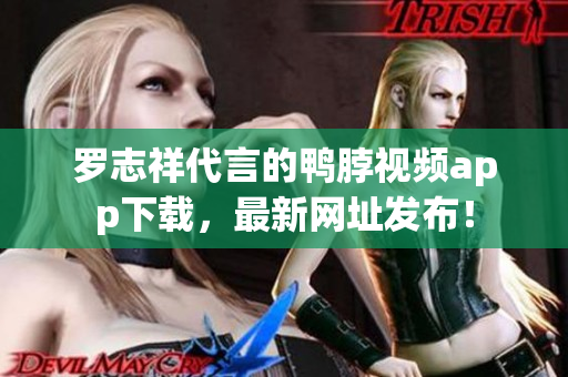 罗志祥代言的鸭脖视频app下载，最新网址发布！