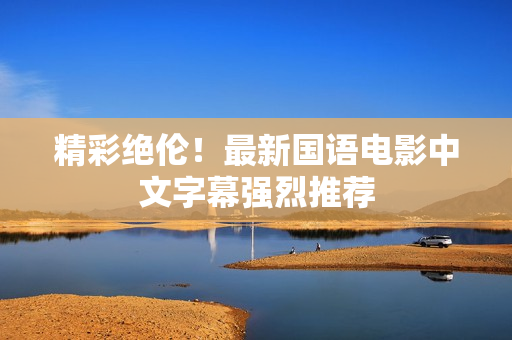 精彩绝伦！最新国语电影中文字幕强烈推荐