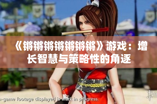 《锵锵锵锵锵锵锵》游戏：增长智慧与策略性的角逐