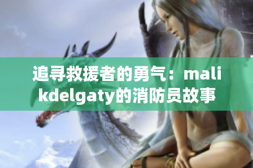 追寻救援者的勇气：malikdelgaty的消防员故事