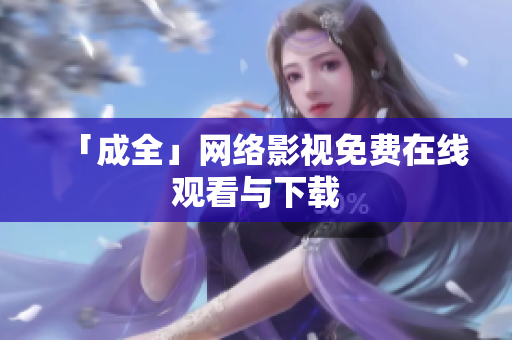 「成全」网络影视免费在线观看与下载