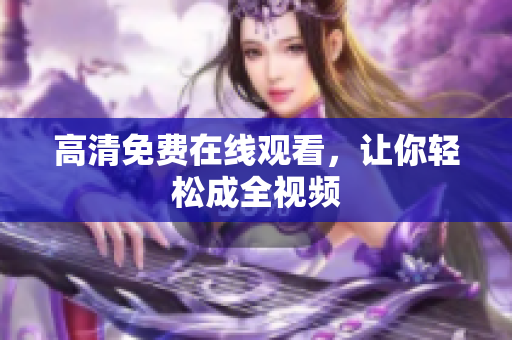 高清免费在线观看，让你轻松成全视频
