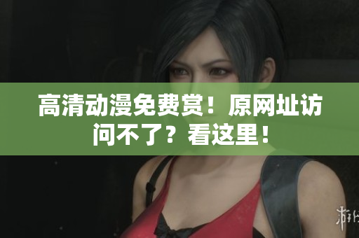 高清动漫免费赏！原网址访问不了？看这里！