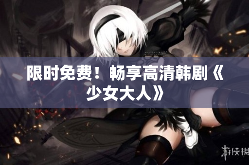 限时免费！畅享高清韩剧《少女大人》