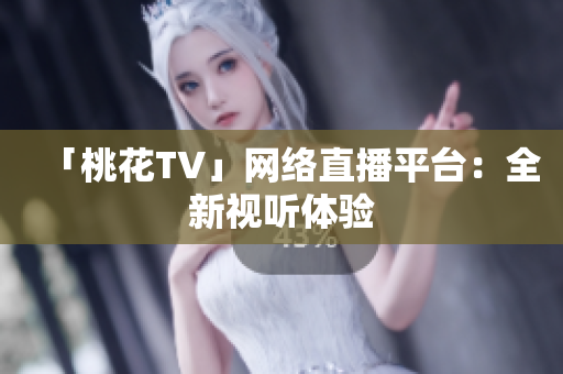 「桃花TV」网络直播平台：全新视听体验
