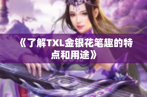 《了解TXL金银花笔趣的特点和用途》