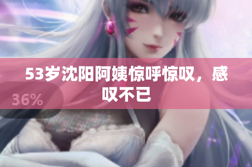 53岁沈阳阿姨惊呼惊叹，感叹不已