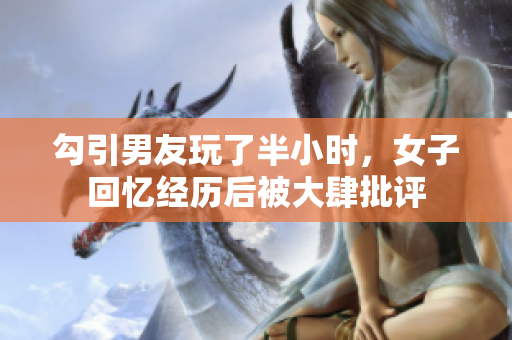 勾引男友玩了半小时，女子回忆经历后被大肆批评