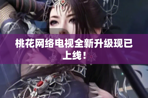 桃花网络电视全新升级现已上线！