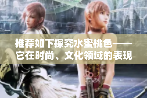 推荐如下探究水蜜桃色——它在时尚、文化领域的表现与影响