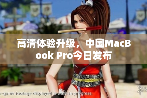 高清体验升级，中国MacBook Pro今日发布