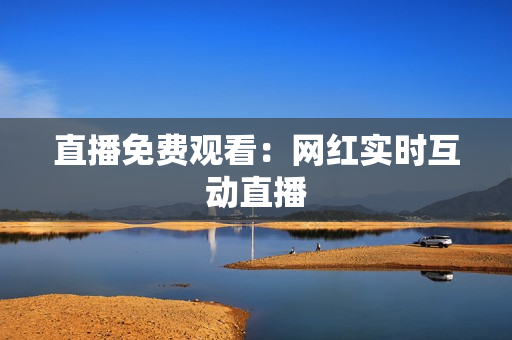 直播免费观看：网红实时互动直播