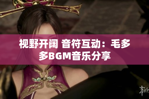视野开阔 音符互动：毛多多BGM音乐分享