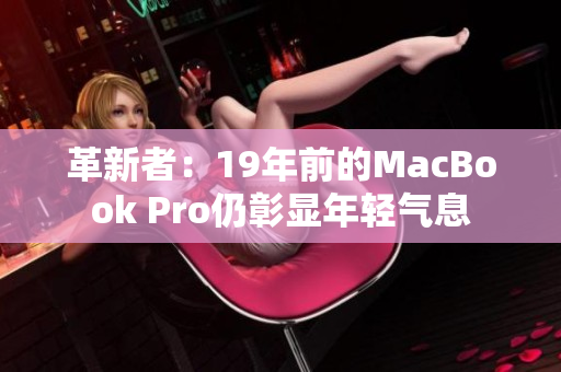 革新者：19年前的MacBook Pro仍彰显年轻气息