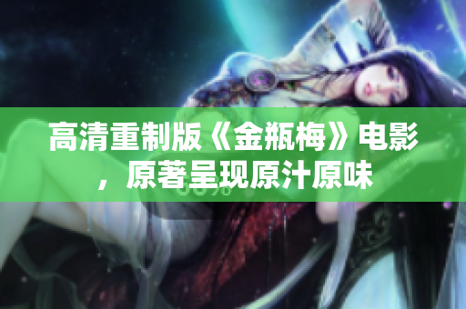 高清重制版《金瓶梅》电影，原著呈现原汁原味