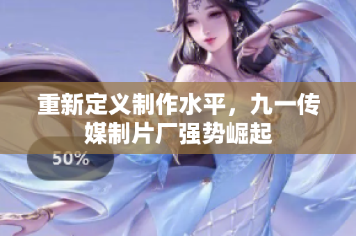 重新定义制作水平，九一传媒制片厂强势崛起