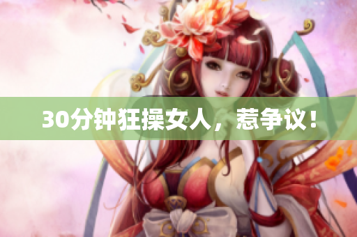 30分钟狂操女人，惹争议！
