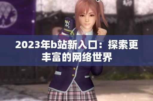 2023年b站新入口：探索更丰富的网络世界