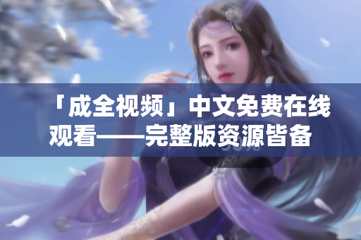 「成全视频」中文免费在线观看——完整版资源皆备
