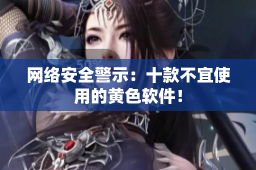 网络安全警示：十款不宜使用的黄色软件！