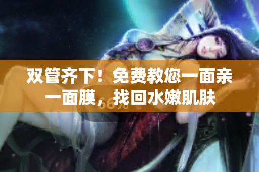 双管齐下！免费教您一面亲一面膜，找回水嫩肌肤