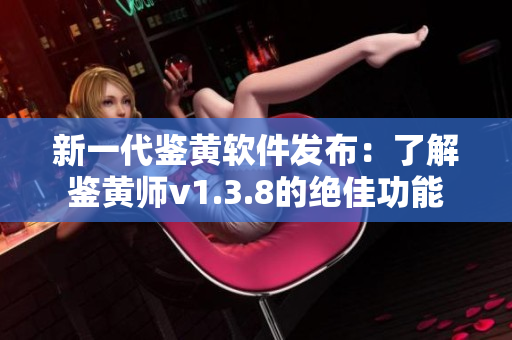 新一代鉴黄软件发布：了解鉴黄师v1.3.8的绝佳功能
