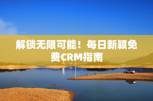 解锁无限可能！每日新颖免费CRM指南