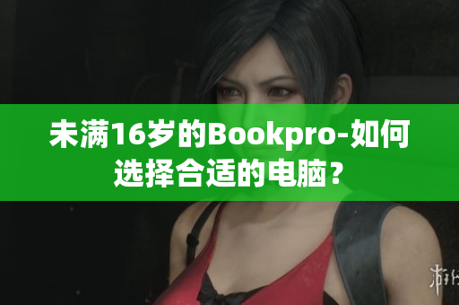 未满16岁的Bookpro-如何选择合适的电脑？