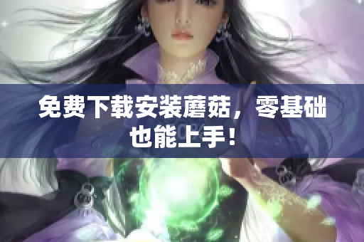 免费下载安装蘑菇，零基础也能上手！