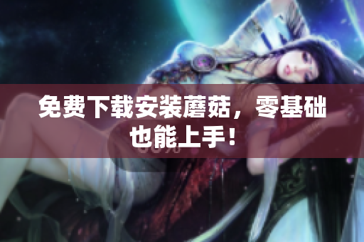 免费下载安装蘑菇，零基础也能上手！