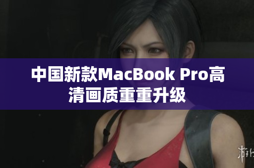 中国新款MacBook Pro高清画质重重升级