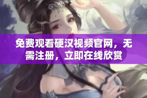 免费观看硬汉视频官网，无需注册，立即在线欣赏